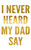 I Never Heard My Dad Say I Never Heard My Dad Say
