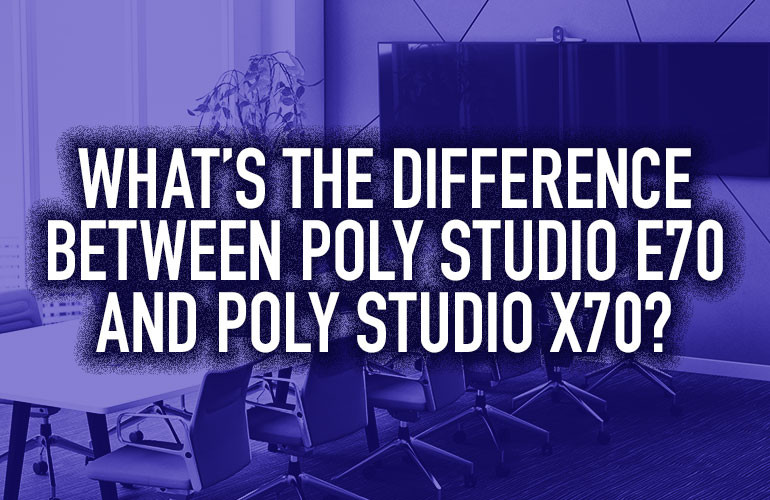 What’s the Difference Between Poly Studio E70 and Poly Studio X70?