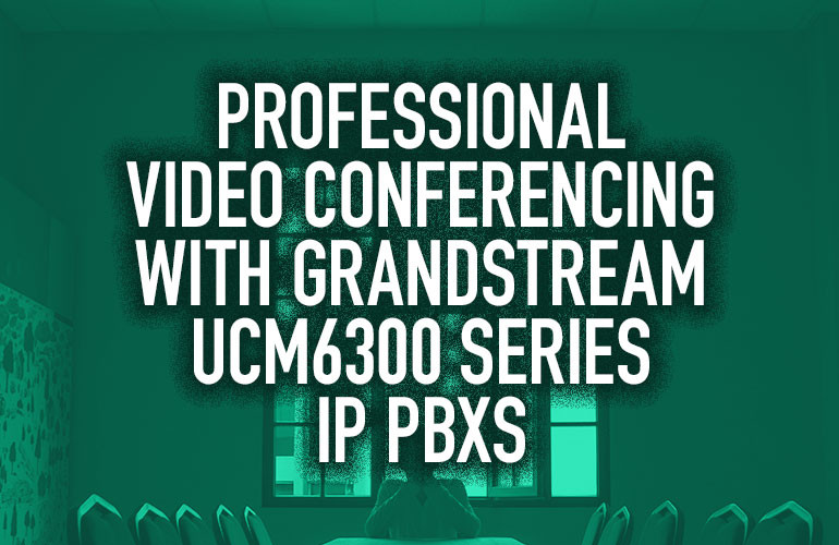 Professional Video Conferencing with Grandstream UCM6300 Series IP PBXs Professional Video Conferencing with Grandstream UCM6300 Series IP PBXs