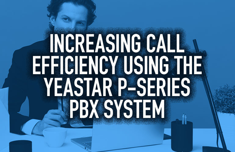 Increasing Call Efficiency Using the Yeastar P-Series PBX System