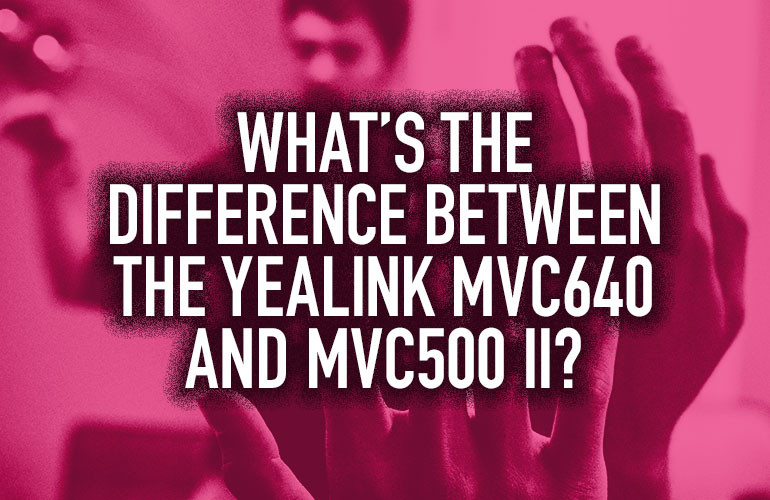 What’s the Difference Between the Yealink MVC640 and MVC500 II? What’s the Difference Between the Yealink MVC640 and MVC500 II?