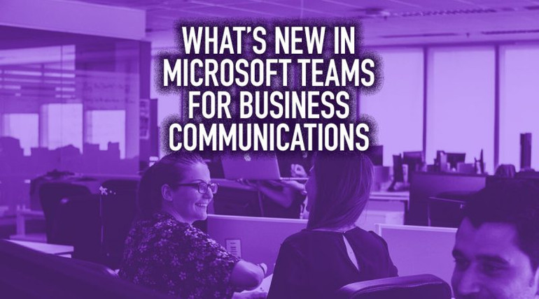 What’s New in Microsoft Teams for Business Communications What’s New in Microsoft Teams for Business Communications