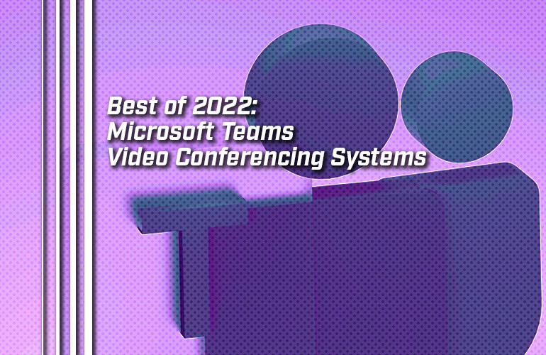 Best of 2022: Microsoft Teams Video Conferencing Systems Best of 2022: Microsoft Teams Video Conferencing Systems