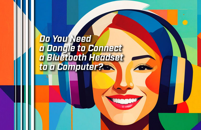 Do You Need a Dongle to Connect a Bluetooth Headset to a Computer?