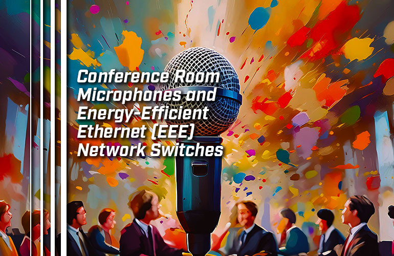 Conference Room Microphones and Energy-Efficient Ethernet (EEE) Network Switches Conference Room Microphones and Energy-Efficient Ethernet (EEE) Network Switches