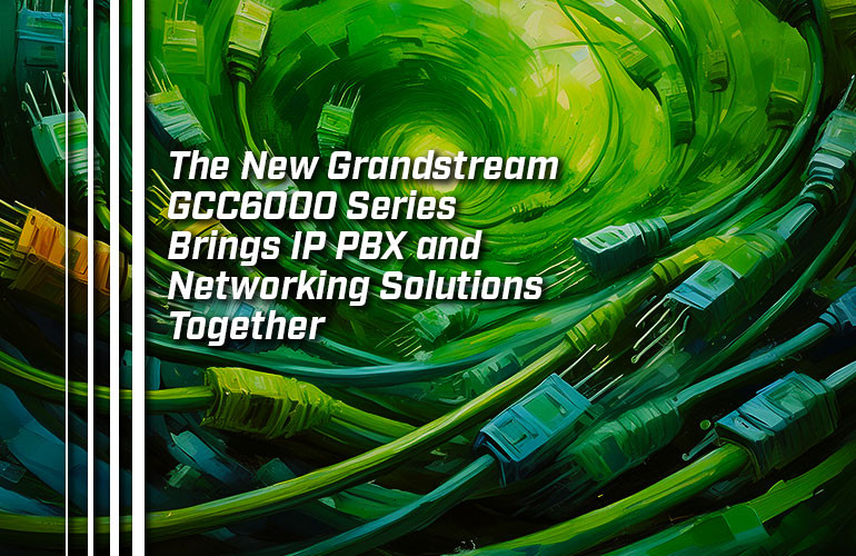 The New Grandstream GCC6000 Series Brings IP PBX and Networking Solutions Together The New Grandstream GCC6000 Series Brings IP PBX and Networking Solutions Together