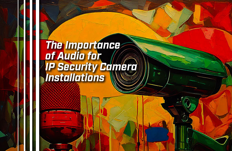 The Importance of Audio for IP Security Camera Installations
