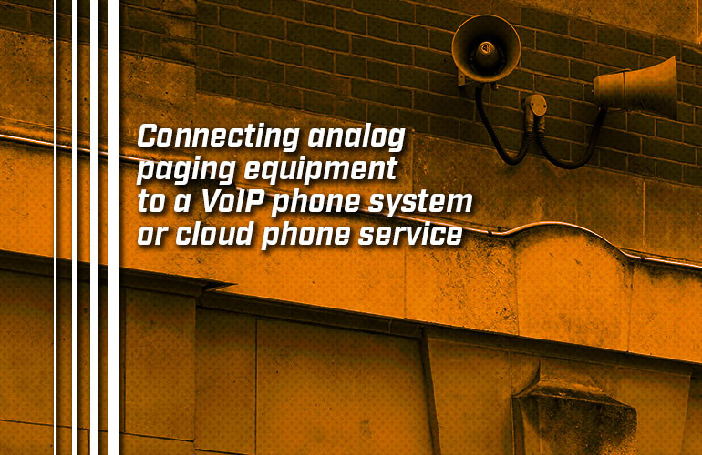 Connecting Analog Paging Equipment to a VoIP Phone System or Cloud Phone Service Connecting Analog Paging Equipment to a VoIP Phone System or Cloud Phone Service