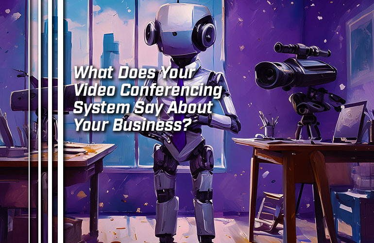 What Does Your Video Conferencing System Say About Your Business? What Does Your Video Conferencing System Say About Your Business?