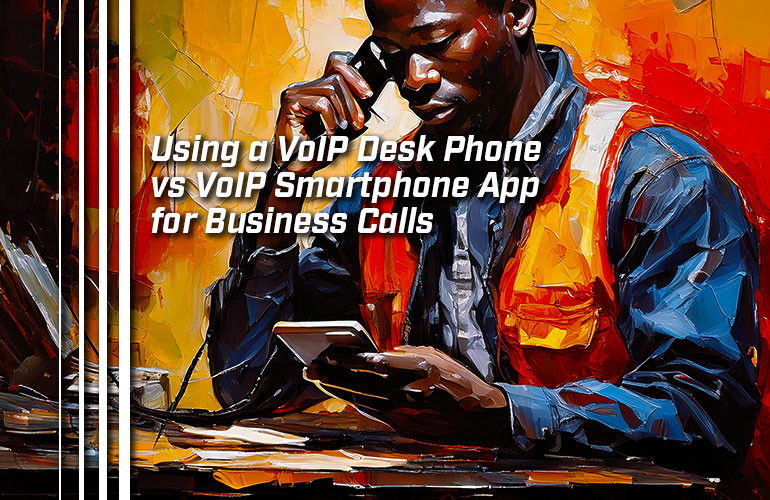 Using a VoIP Desk Phone vs VoIP Smartphone App for Business Calls