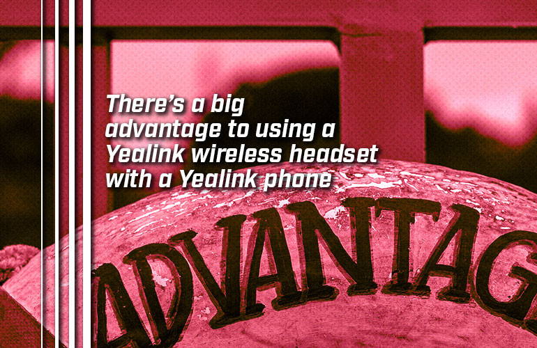 There’s a big advantage to using a Yealink wireless headset with a Yealink phone There’s a big advantage to using a Yealink wireless headset with a Yealink phone