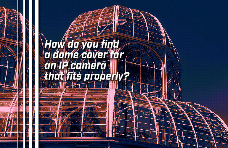 How do you find a dome cover for an IP camera that fits properly? How do you find a dome cover for an IP camera that fits properly?