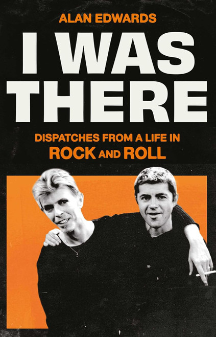I WAS THERE DISPATCHES FROM A LIFE IN ROCK AND ROLL - By Alan Edwards BOOK