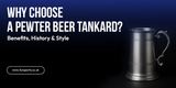 Why Choose a Pewter Beer Tankard? Benefits, History & Style