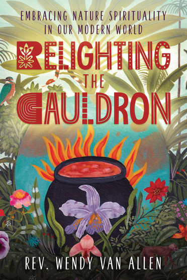 Relighting the Cauldron: Embracing Nature Spirituality in our Modern World by Rev. Wendy Van Allen