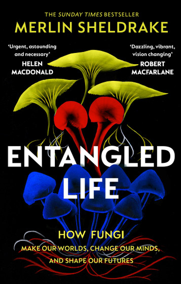 Entangled Life How Fungi Make Our Worlds, Change Our Minds and Shape Our Futures By: Merlin Sheldrake