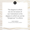 The degree to which we are not aware of our motivations is the degree to which we can be "dangerous" to others. Dave Wiedis in The Spiritually Healthy Leader.
