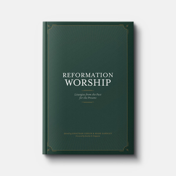 Reformation Worship: Liturgies from the Past for the Present | Hardback | By Jonathan Gibson and Mark Earngey, Eds.