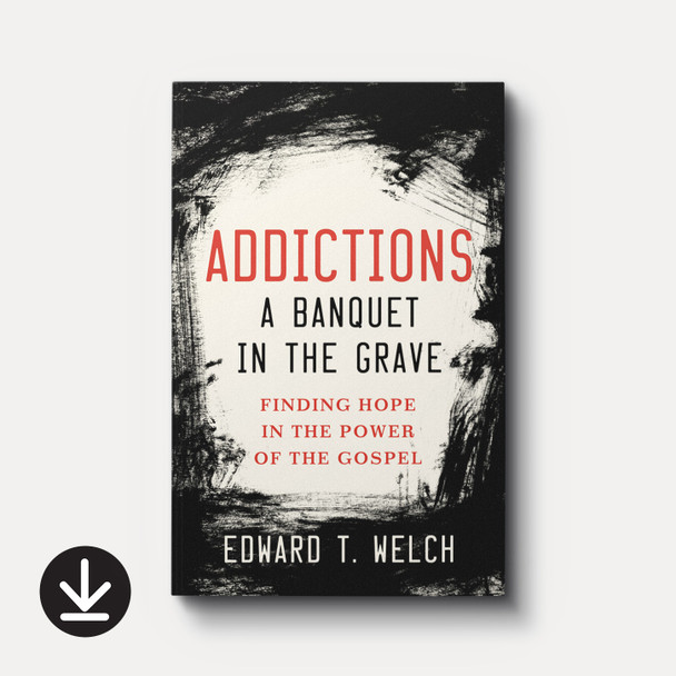 Addictions: A Banquet in the Grave: Finding Hope in the Power of the Gospel | eBook | By Edward T. Welch
