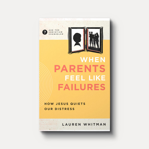 When Parents Feel Like Failures: How Jesus Quiets Our Distress