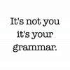 It's Not You It's Your Grammar