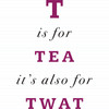 T Is For Tea It's Also For Twat