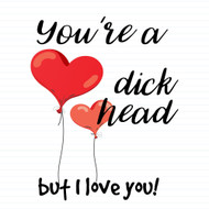 You're A Dickhead But I Love You!