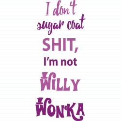 I Don't Sugar Coat Shit, I'm Not Willy Wonka