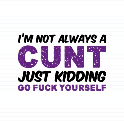 I'm Not Always A ... Just Kidding Go Fuck Yourself