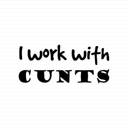 I Work With Cunts