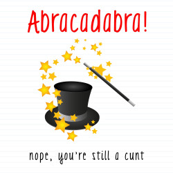 Abracadabra! Nope You're Still A Cunt