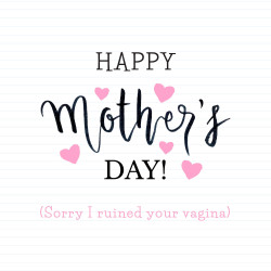 Happy Mother's Day (Sorry I Ruined Your Vagina)