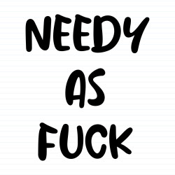 Needy As Fuck