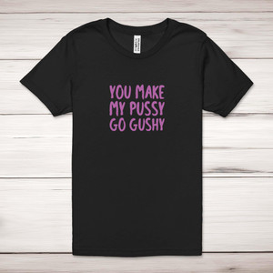 You Make My Pussy Go Gushy - Rude Adult T-Shirt - Slightly Disturbed