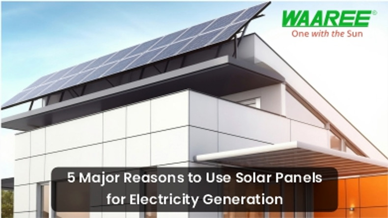 ​5 Major Reasons to Use Solar Panels for Electricity Generation