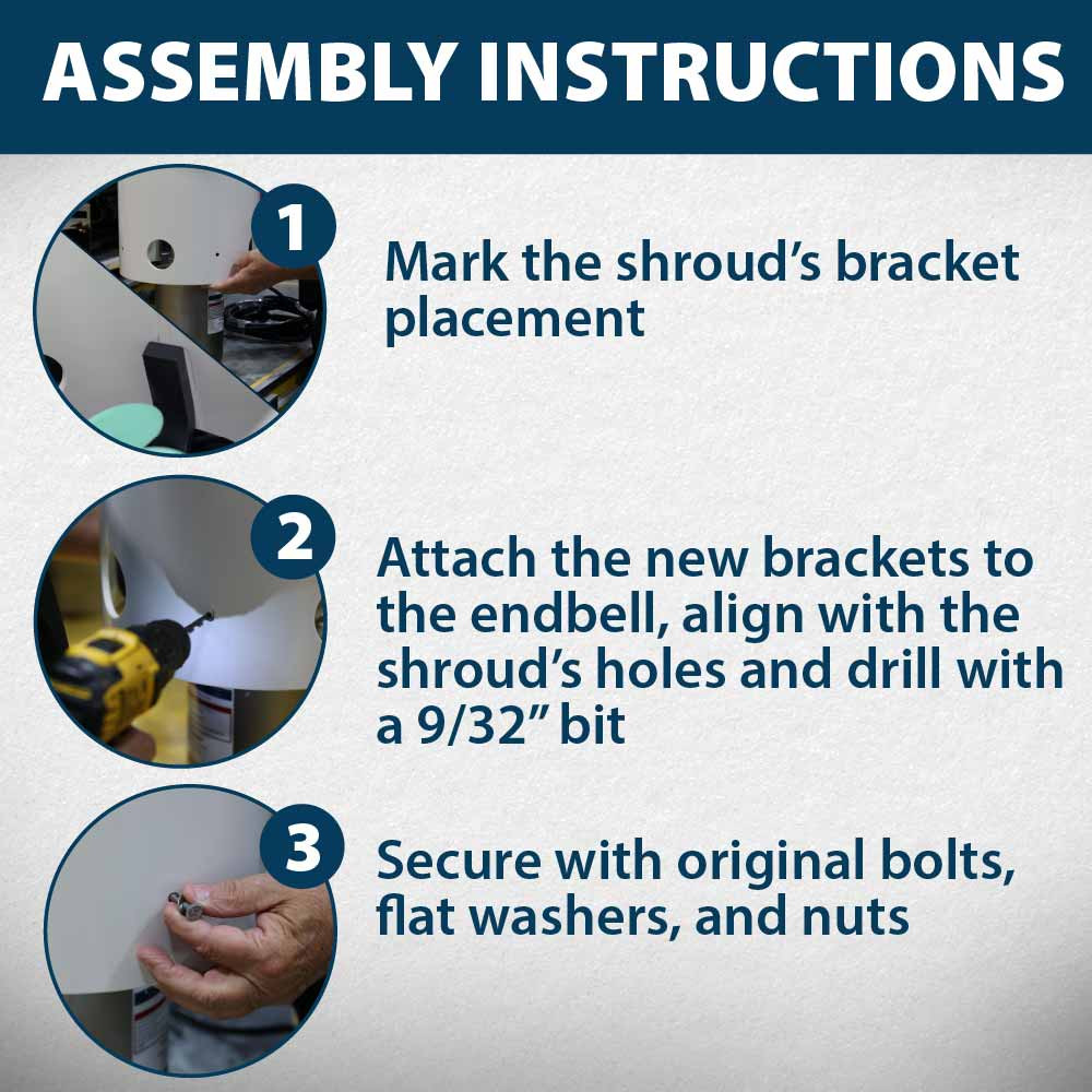 Assembly instructions: 1. Mark the shroud’s bracket placement, 2. Attach the new brackets to the endbell, align with the shroud’s holes and drill with a 9/32” bit.