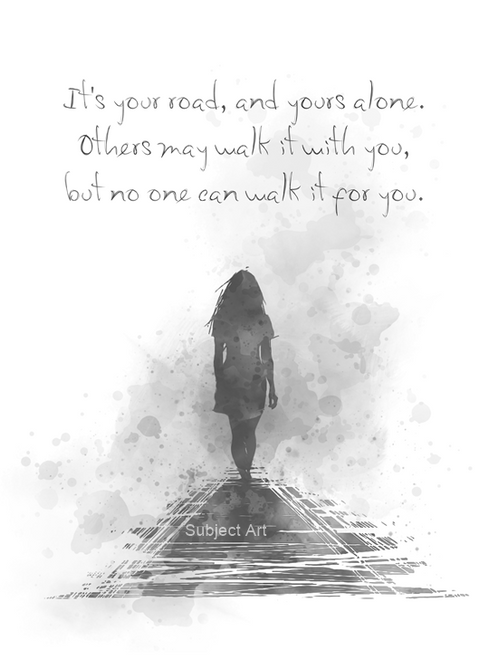 It's your road, and yours alone. Others may walk it with you, but no one can walk it for you