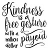 Kindness is a Free Gesture with a  Million Dollar Payout 11" x 11" BLACK Vinyl Decal Sticker