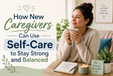 How New Caregivers Can Use Self-Care to Stay Strong and Balanced
