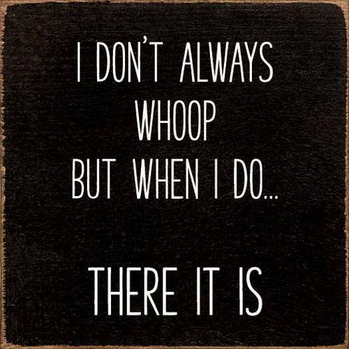 I don't always whoop, but when I do...there it is.