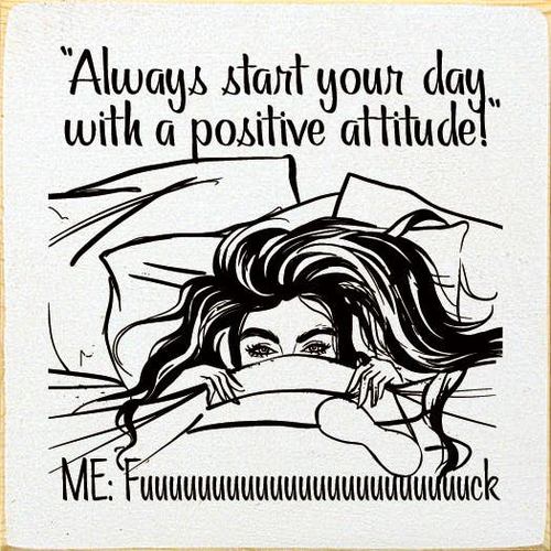 "Always start your day with a postitive attitude!" Me: Fuuuu