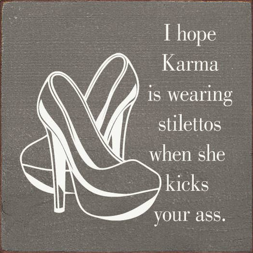 I hope karma is wearing stilettos when she kicks your ass.