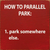 How to parallel park: 1. Park somewhere else.