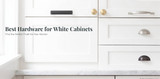 Best Hardware for White Cabinets: Finishes and Style Guide