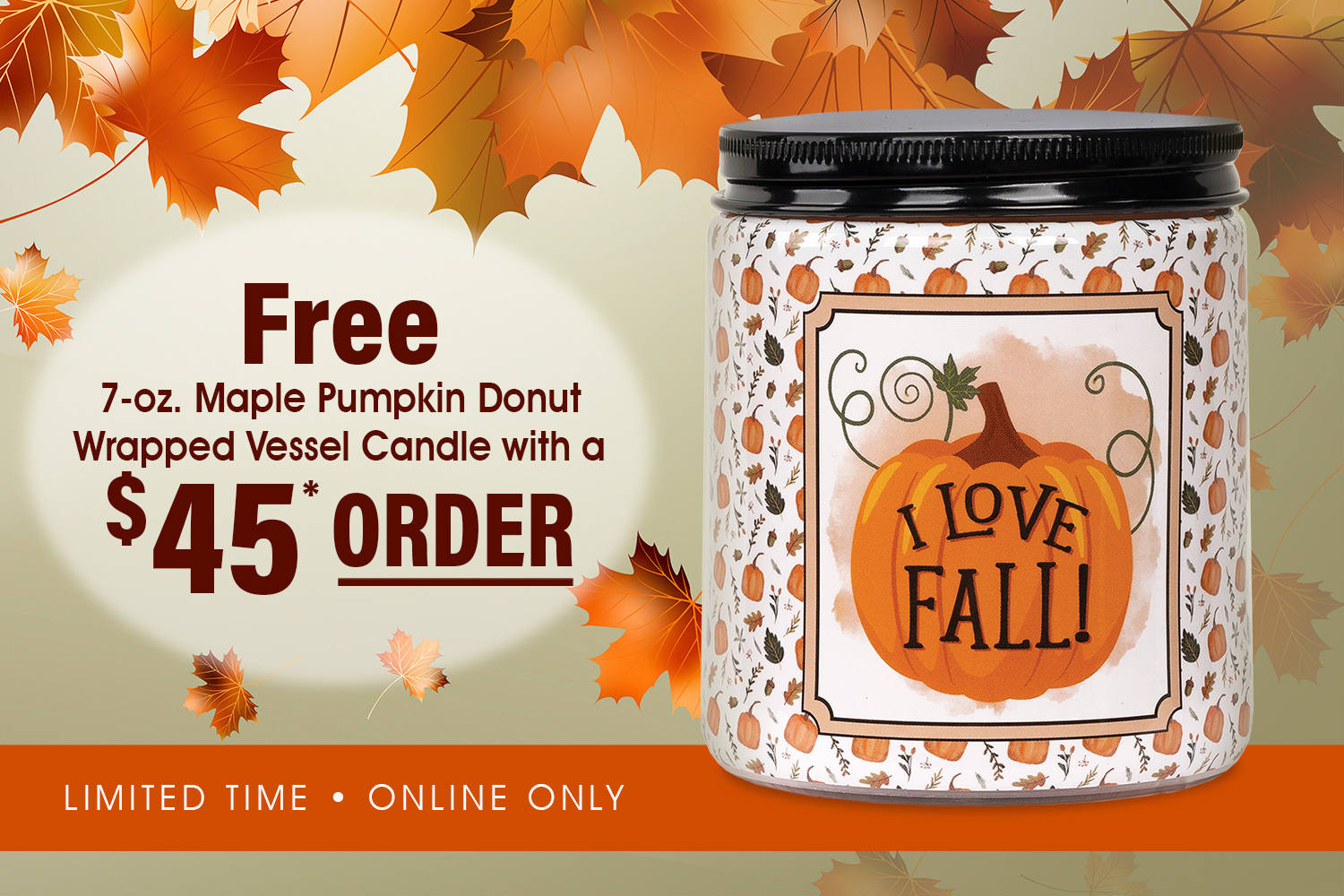 Receive a free "I Love Fall" Maple Pumpkin Donut scented 7 oz. candle with your $45* order through 10/2.