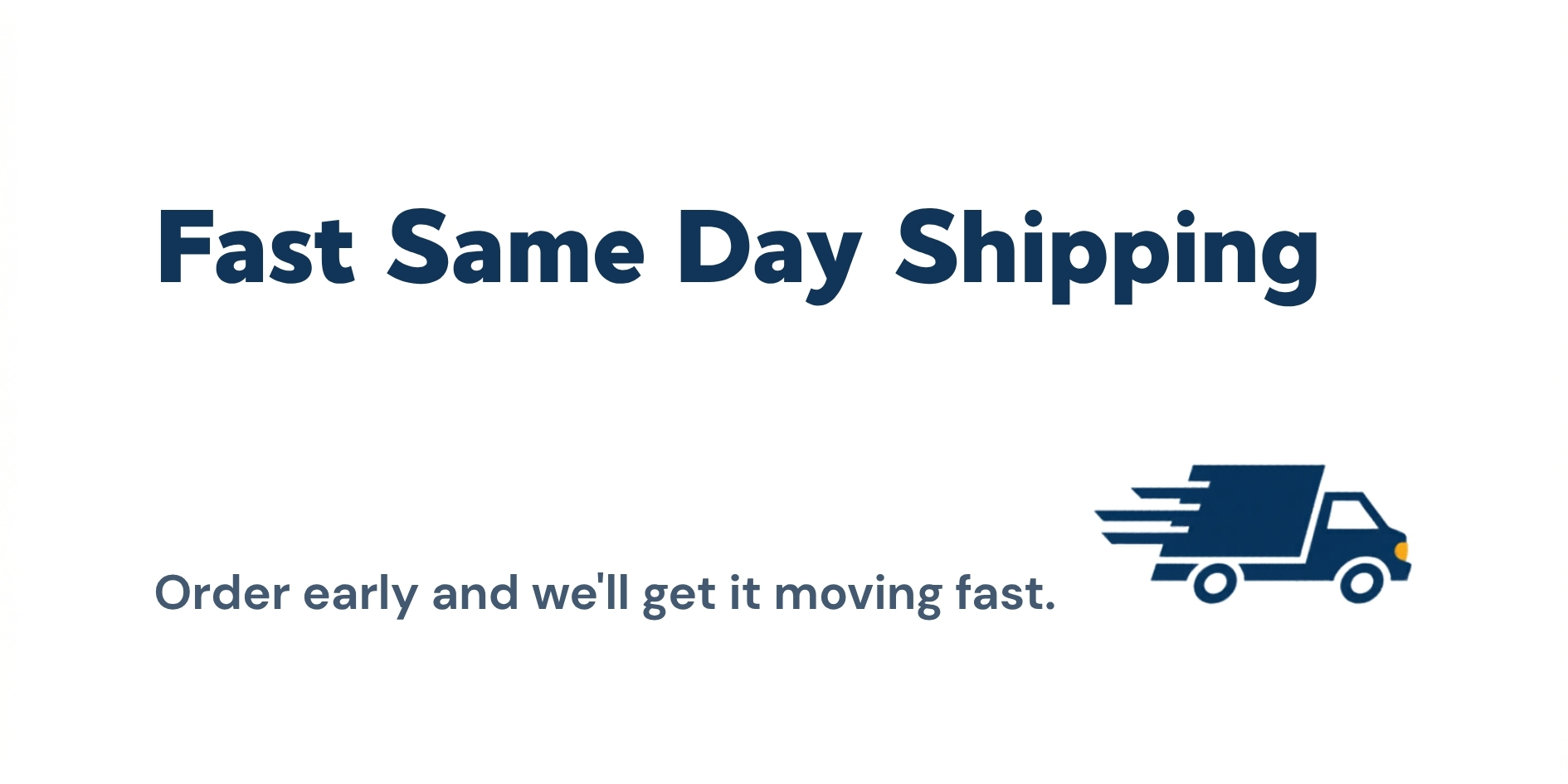 Fast same day shipping. Order early and we'll get it moving fast.