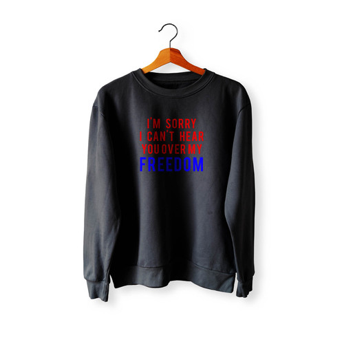 I'M Sorry I Can'T Hear You Over My Freedom Crewneck Sweatshirt Sweater