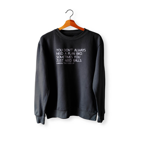 You Don'T Always Need A Plan Bro Sometimes You Just Need Balls Harden The Fck Up Crewneck Sweatshirt Sweater You Don'T Always Need A Plan Bro Sometimes You Just Need Balls Harden The Fck Up Crewneck Sweatshirt Sweater