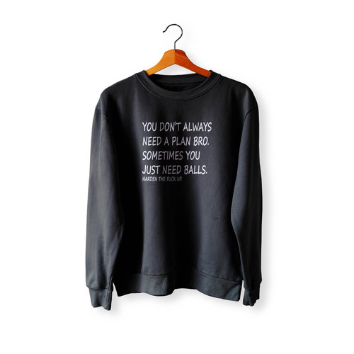 You Don'T Always Need A Plan Bro Sometimes You Just Need Balls Harden The Fxxk Up Crewneck Sweatshirt Sweater You Don'T Always Need A Plan Bro Sometimes You Just Need Balls Harden The Fxxk Up Crewneck Sweatshirt Sweater