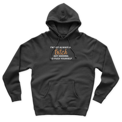 I'm Not Always a Bitch Just Kidding Go Fuck Yourself Unisex Hoodie